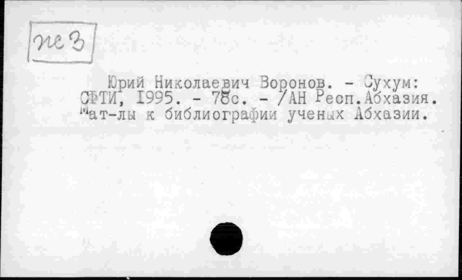 ﻿...—J
Юрий Николаевич Воронов. - Сухум: ОНИ, 1995. - 78с. - /АН Респ.Абхазия. шат-лы к библиографии ученых Абхазии.